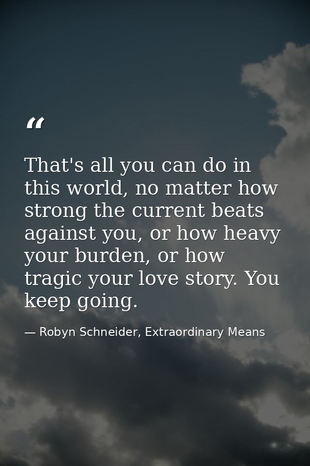 That's all you can do in this world, no matter how strong the current beats against you, or how heavy your burden, or ho — Robyn Schneider, Extraordinary Means