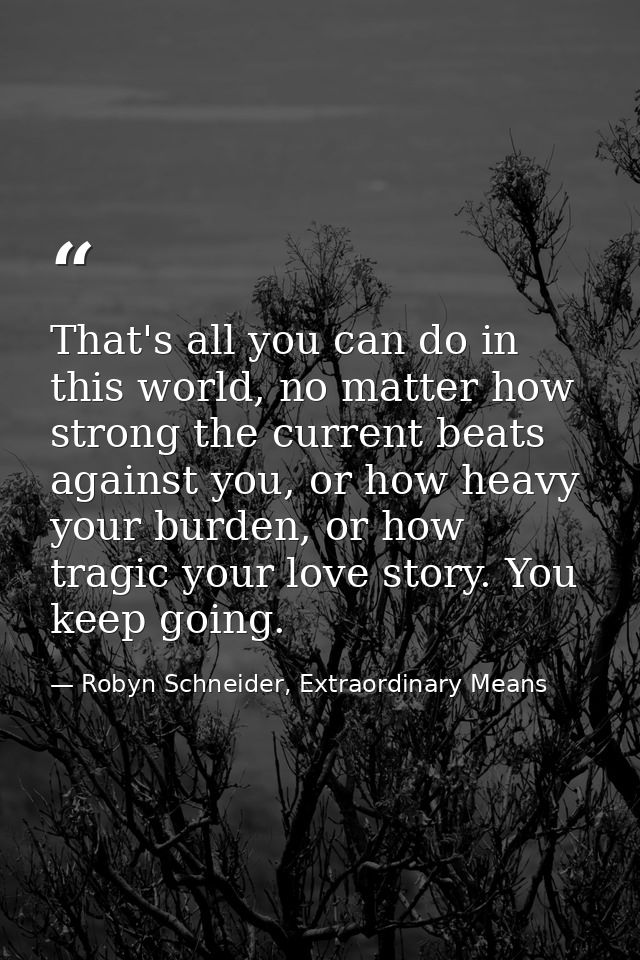 That's all you can do in this world, no matter how strong the current beats against you, or how heavy your burden, or ho — Robyn Schneider, Extraordinary Means
