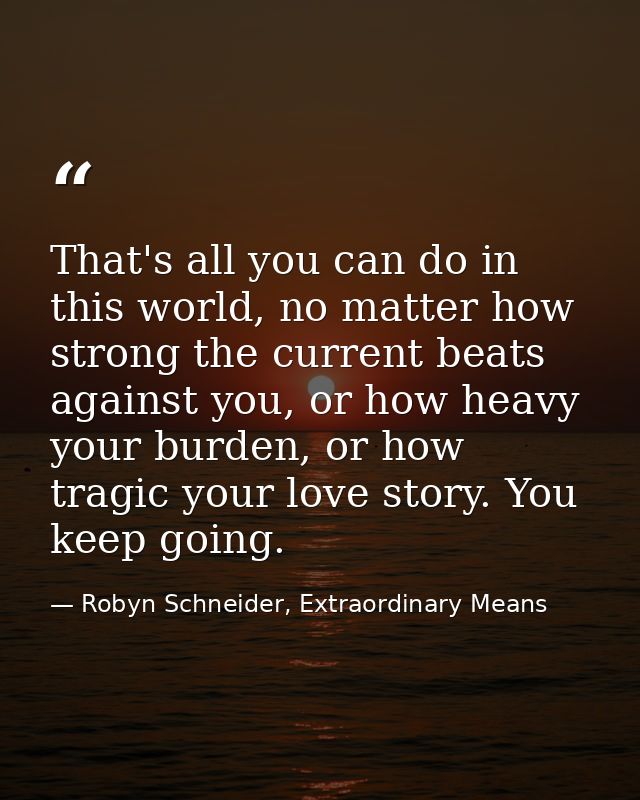 That's all you can do in this world, no matter how strong the current beats against you, or how heavy your burden, or ho — Robyn Schneider, Extraordinary Means