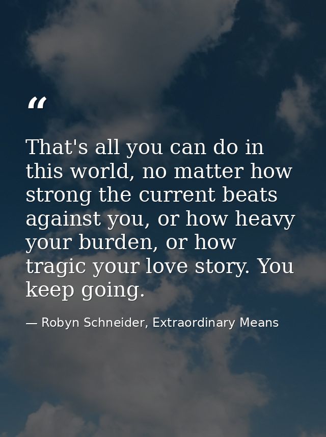That's all you can do in this world, no matter how strong the current beats against you, or how heavy your burden, or ho — Robyn Schneider, Extraordinary Means