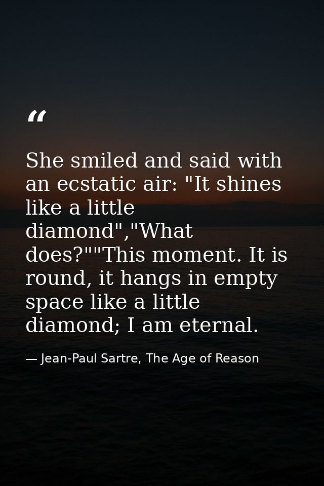 She smiled and said with an ecstatic air: "It shines like a little diamond","What does?""This moment. It is round, it ha — Jean-Paul Sartre, The Age of Reason