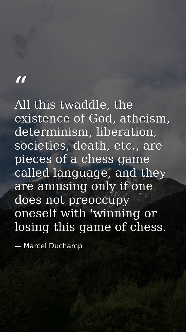 All this twaddle, the existence of God, atheism, determinism, liberation, societies, death, etc., are pieces of a chess  — Marcel Duchamp