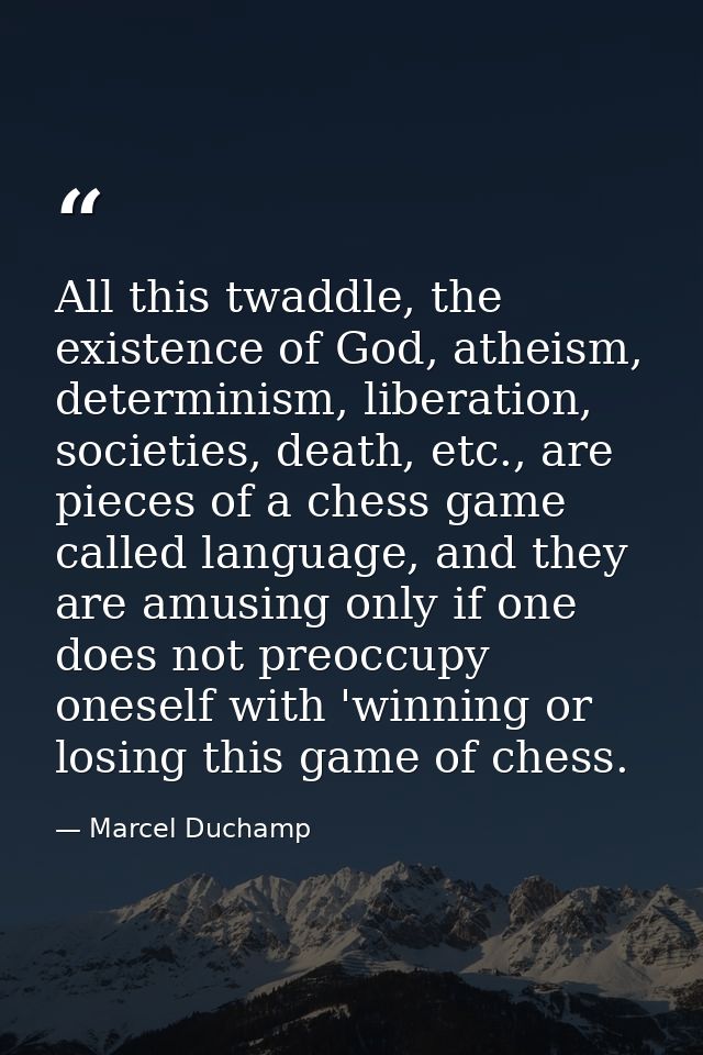 All this twaddle, the existence of God, atheism, determinism, liberation, societies, death, etc., are pieces of a chess  — Marcel Duchamp