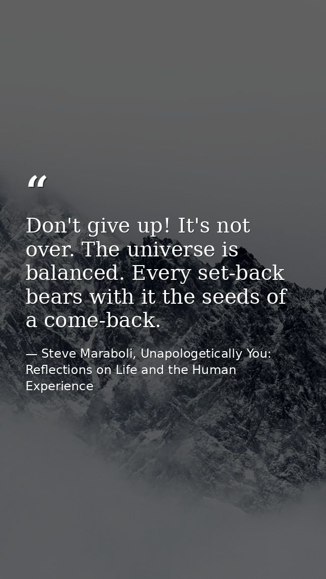 Don't give up! It's not over. The universe is balanced. Every set-back bears with it the seeds of a come-back. — Steve Maraboli, Unapologetically You: Reflections on Life and the Human Experience