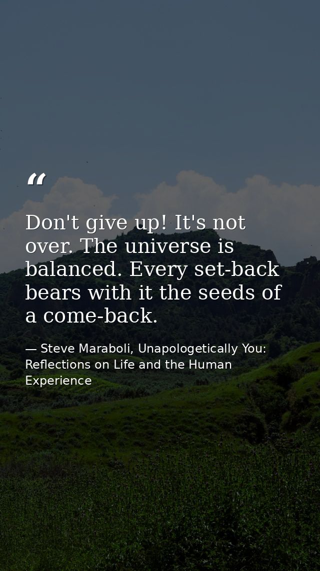 Don't give up! It's not over. The universe is balanced. Every set-back bears with it the seeds of a come-back. — Steve Maraboli, Unapologetically You: Reflections on Life and the Human Experience
