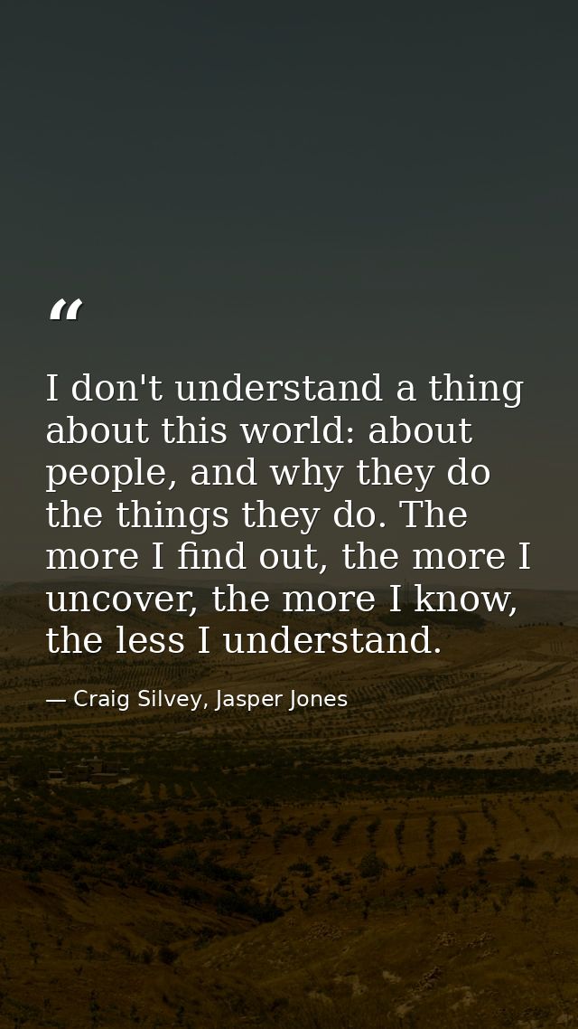 I don't understand a thing about this world: about people, and why they do the things they do. The more I find out, the  — Craig Silvey, Jasper Jones