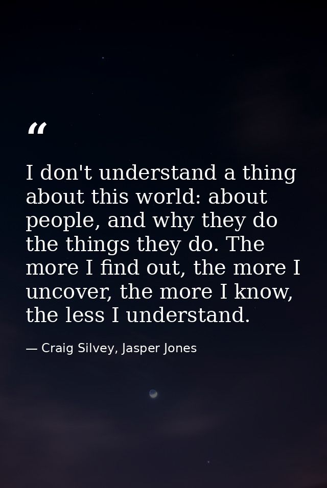 I don't understand a thing about this world: about people, and why they do the things they do. The more I find out, the  — Craig Silvey, Jasper Jones