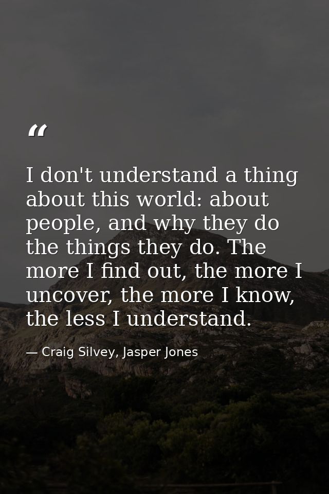 I don't understand a thing about this world: about people, and why they do the things they do. The more I find out, the  — Craig Silvey, Jasper Jones