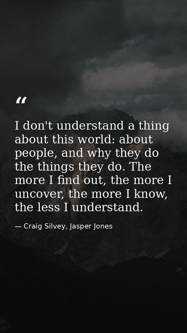 I don't understand a thing about this world: about people, and why they do the things they do. The more I find out, the  — Craig Silvey, Jasper Jones