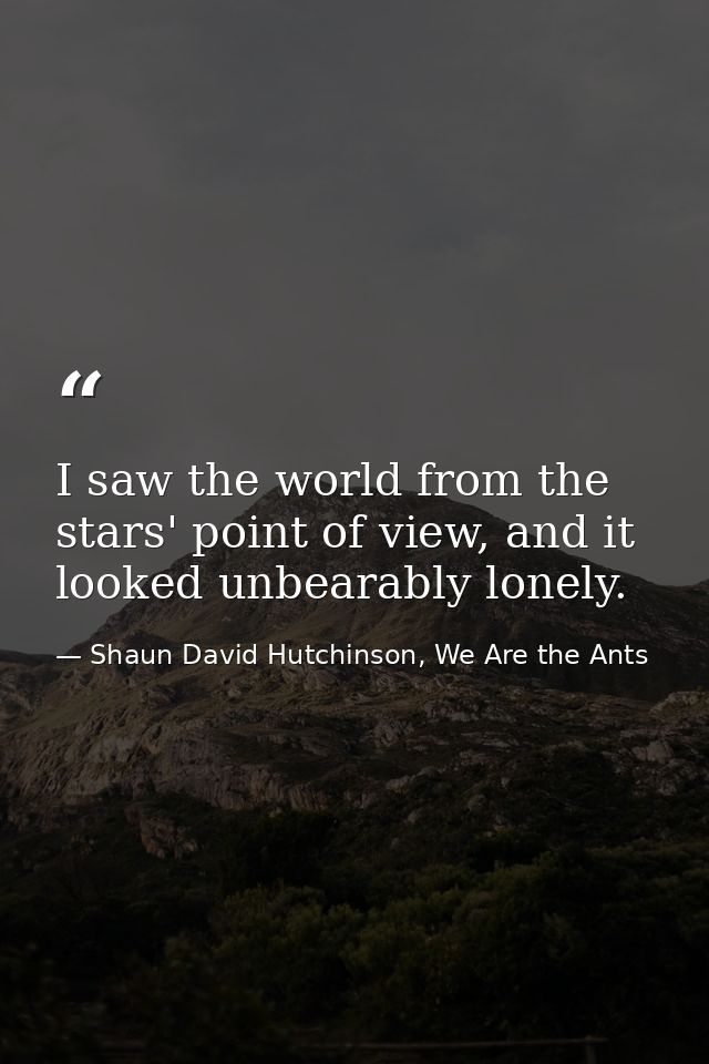 I saw the world from the stars' point of view, and it looked unbearably lonely. — Shaun David Hutchinson, We Are the Ants