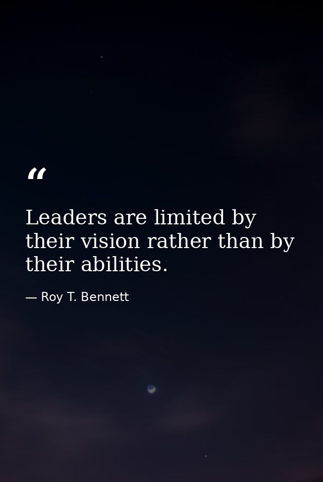 Leaders are limited by their vision rather than by their abilities. — Roy T. Bennett