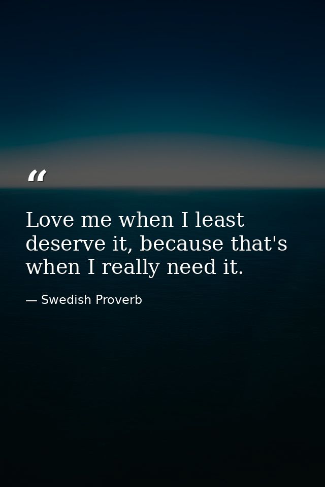 Love me when I least deserve it, because that's when I really need it. — Swedish Proverb