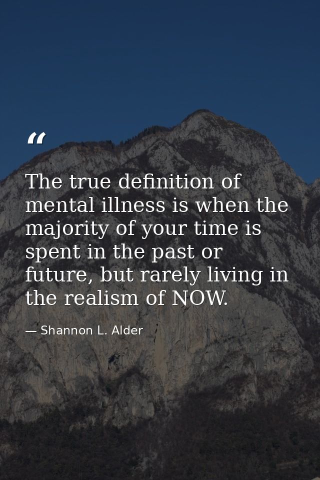 The true definition of mental illness is when the majority of your time is spent in the past or future, but rarely livin — Shannon L. Alder