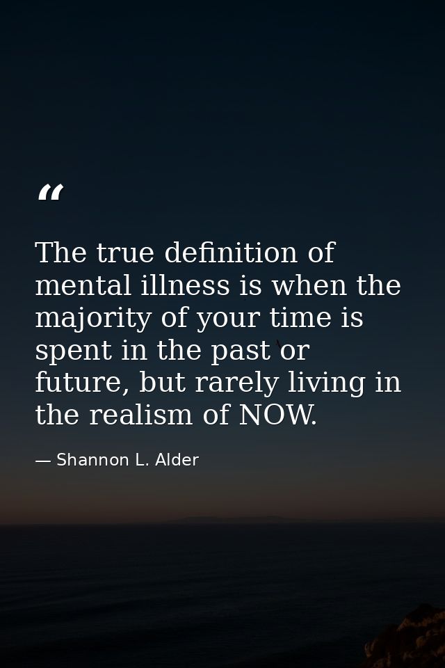 The true definition of mental illness is when the majority of your time is spent in the past or future, but rarely livin — Shannon L. Alder
