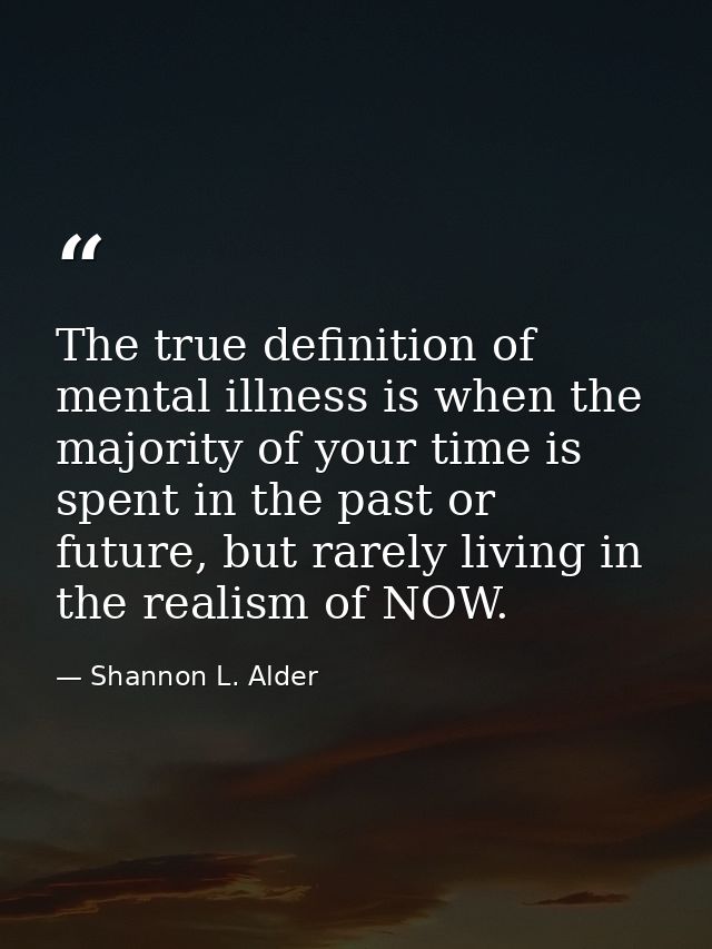 The true definition of mental illness is when the majority of your time is spent in the past or future, but rarely livin — Shannon L. Alder