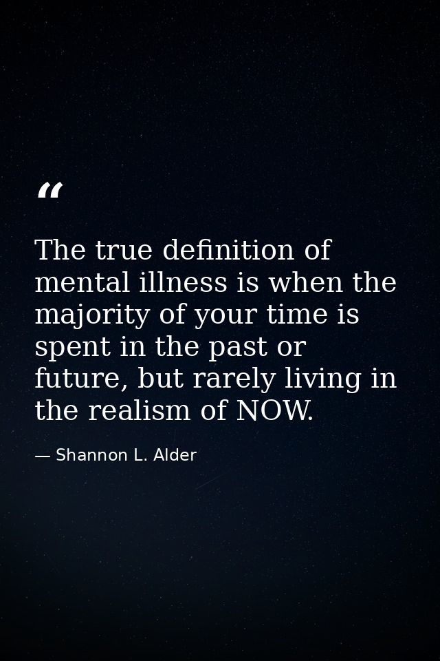 The true definition of mental illness is when the majority of your time is spent in the past or future, but rarely livin — Shannon L. Alder