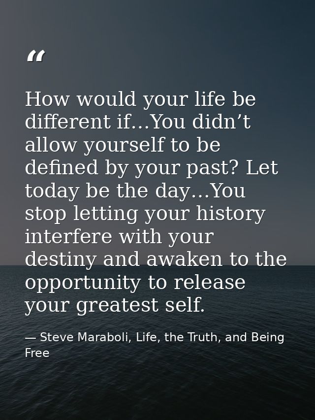 How would your life be different if…You didn’t allow yourself to be defined by your past? Let today be the day…You stop  — Steve Maraboli, Life, the Truth, and Being Free