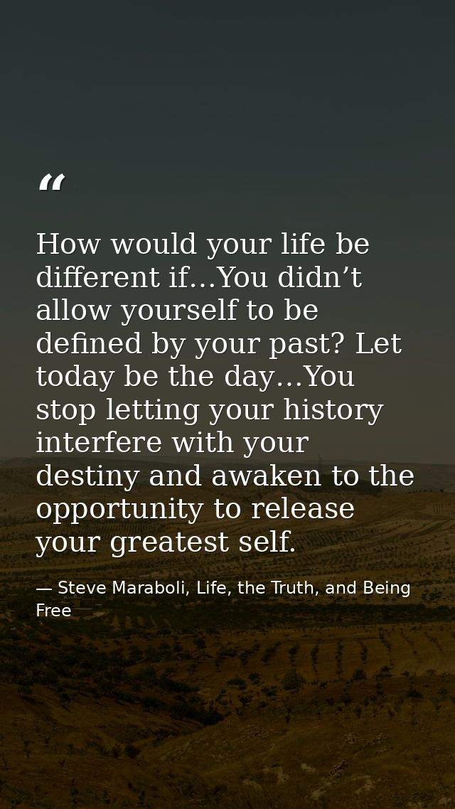 How would your life be different if…You didn’t allow yourself to be defined by your past? Let today be the day…You stop  — Steve Maraboli, Life, the Truth, and Being Free