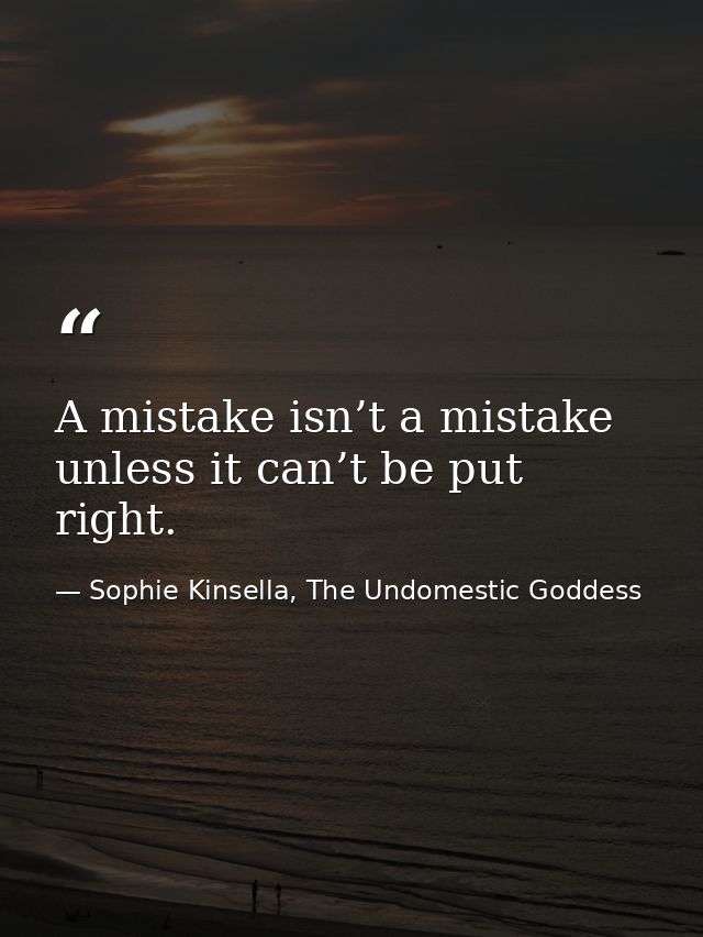 A mistake isn’t a mistake unless it can’t be put right. — Sophie Kinsella, The Undomestic Goddess