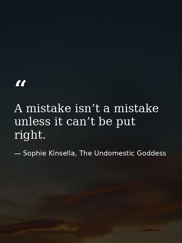 A mistake isn’t a mistake unless it can’t be put right. — Sophie Kinsella, The Undomestic Goddess