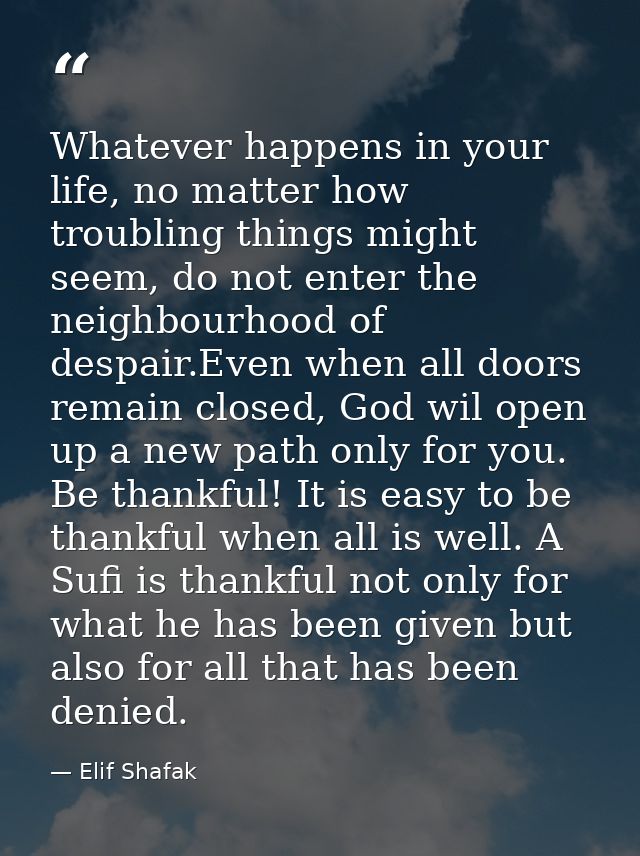 Whatever happens in your life, no matter how troubling things might seem, do not enter the neighbourhood of despair.Even — Elif Shafak