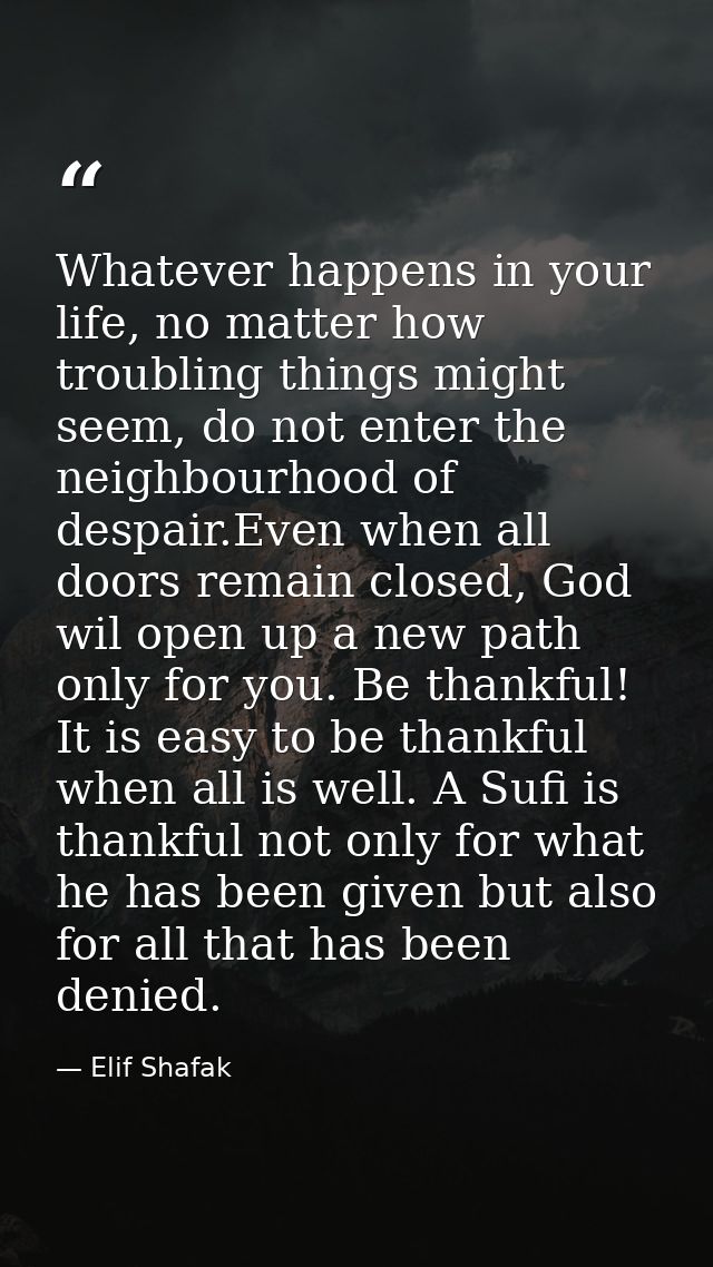 Whatever happens in your life, no matter how troubling things might seem, do not enter the neighbourhood of despair.Even — Elif Shafak