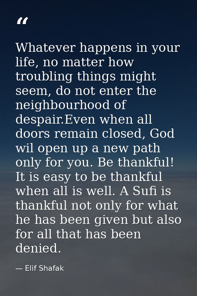 Whatever happens in your life, no matter how troubling things might seem, do not enter the neighbourhood of despair.Even — Elif Shafak