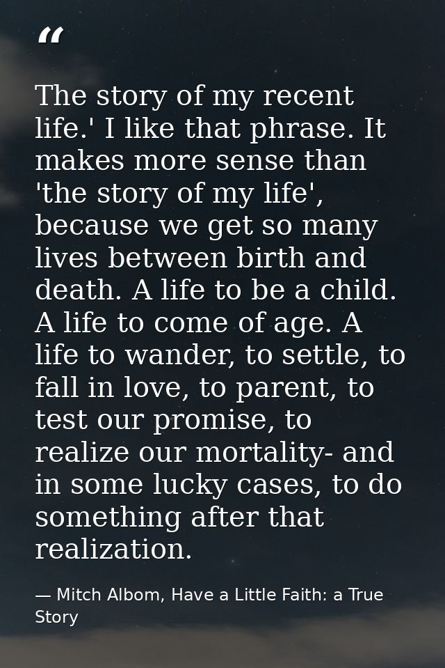 The story of my recent life.' I like that phrase. It makes more sense than 'the story of my life', because we get so man — Mitch Albom, Have a Little Faith: a True Story
