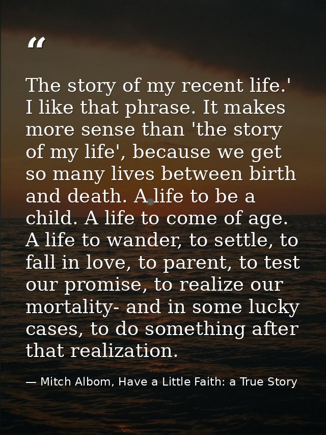 The story of my recent life.' I like that phrase. It makes more sense than 'the story of my life', because we get so man — Mitch Albom, Have a Little Faith: a True Story