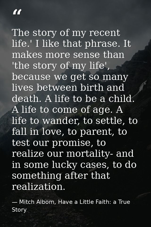 The story of my recent life.' I like that phrase. It makes more sense than 'the story of my life', because we get so man — Mitch Albom, Have a Little Faith: a True Story