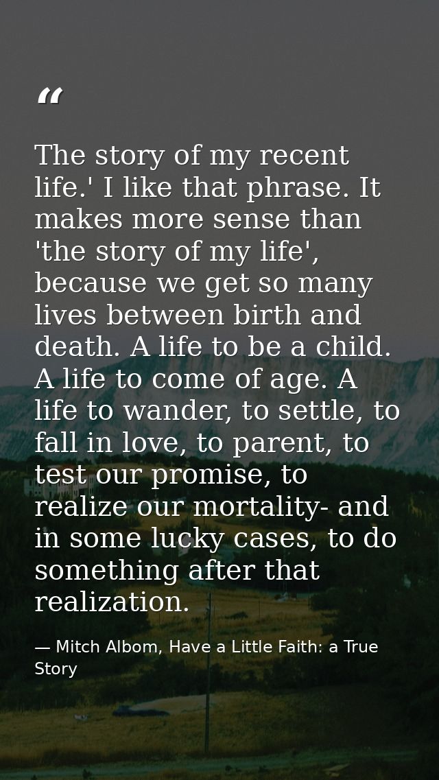 The story of my recent life.' I like that phrase. It makes more sense than 'the story of my life', because we get so man — Mitch Albom, Have a Little Faith: a True Story