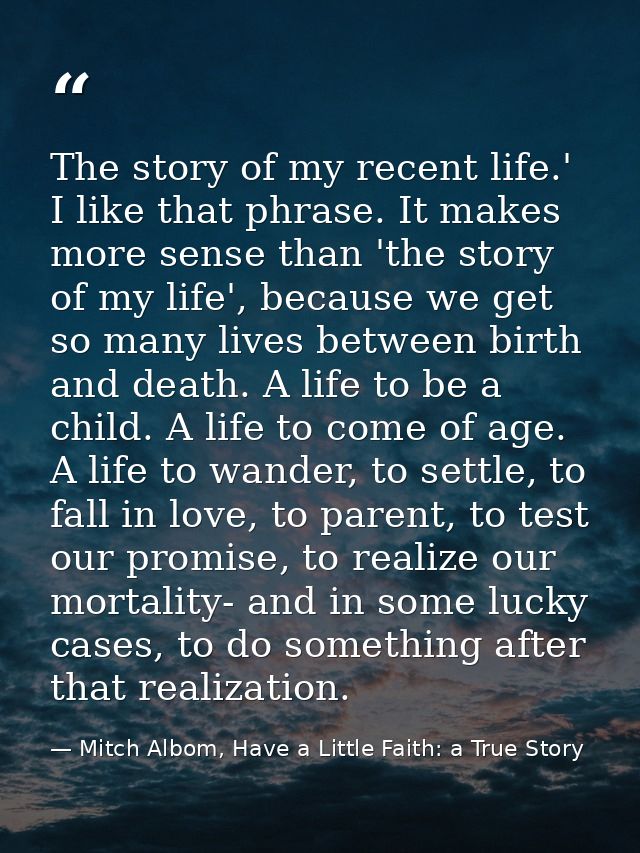 The story of my recent life.' I like that phrase. It makes more sense than 'the story of my life', because we get so man — Mitch Albom, Have a Little Faith: a True Story