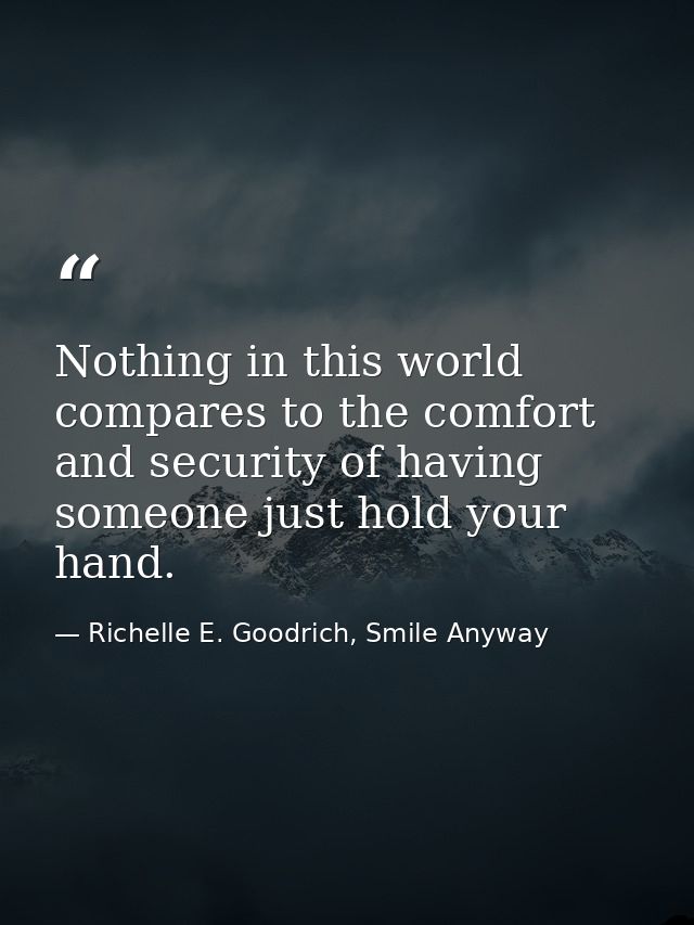 Nothing in this world compares to the comfort and security of having someone just hold your hand. — Richelle E. Goodrich, Smile Anyway
