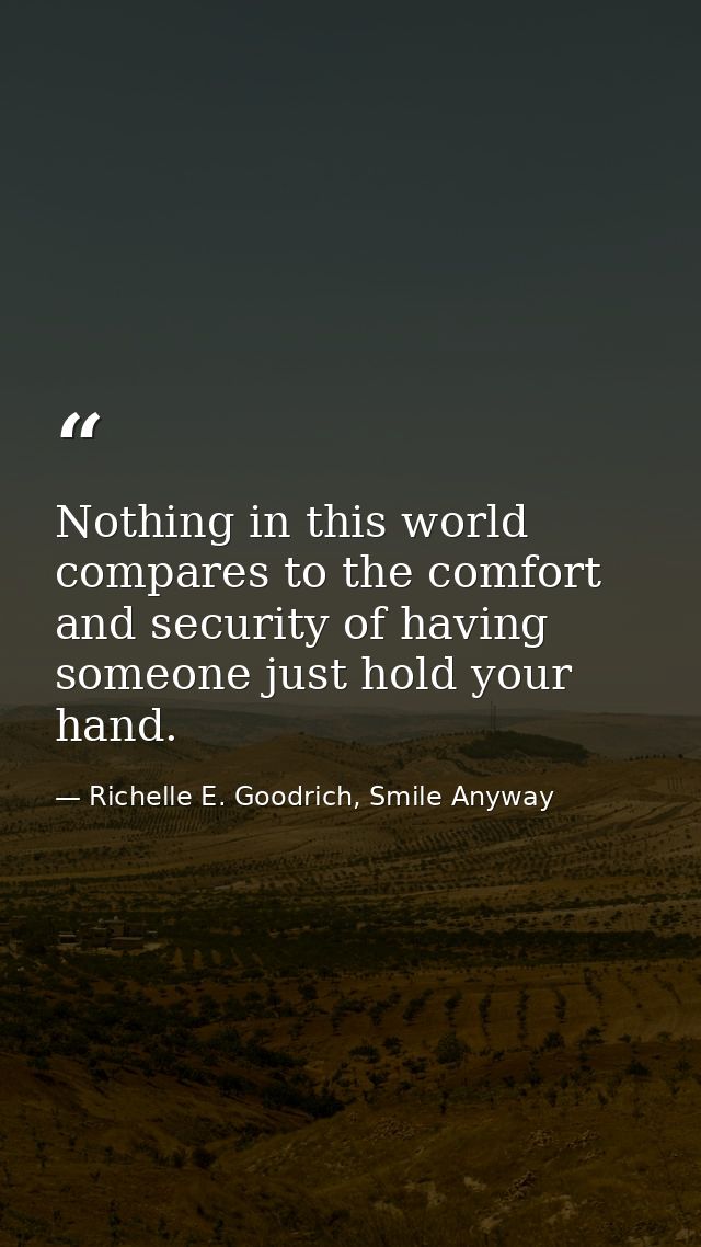 Nothing in this world compares to the comfort and security of having someone just hold your hand. — Richelle E. Goodrich, Smile Anyway