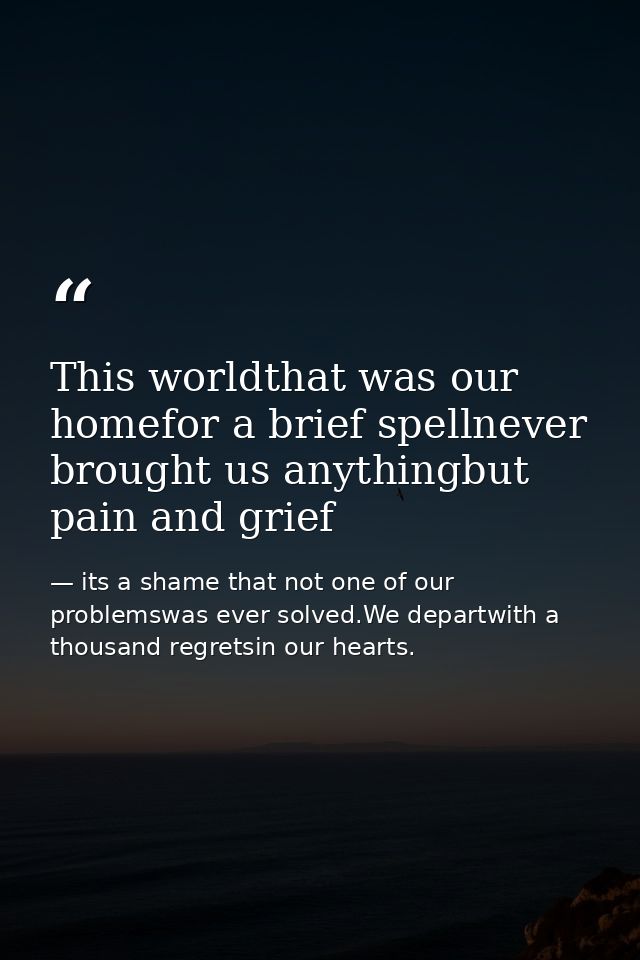 This worldthat was our homefor a brief spellnever brought us anythingbut pain and grief — its a shame that not one of our problemswas ever solved.We departwith a thousand regretsin our hearts.