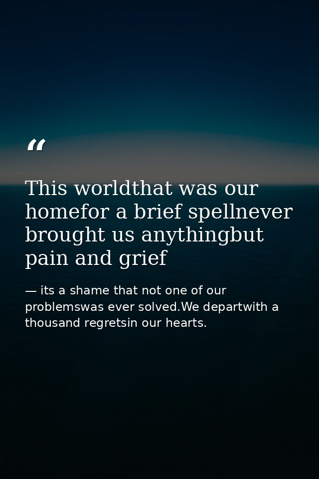 This worldthat was our homefor a brief spellnever brought us anythingbut pain and grief — its a shame that not one of our problemswas ever solved.We departwith a thousand regretsin our hearts.