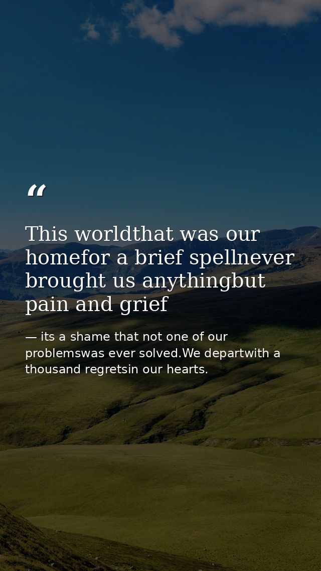 This worldthat was our homefor a brief spellnever brought us anythingbut pain and grief — its a shame that not one of our problemswas ever solved.We departwith a thousand regretsin our hearts.