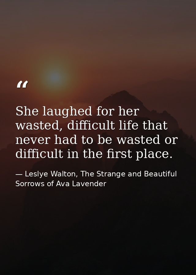 She laughed for her wasted, difficult life that never had to be wasted or difficult in the first place. — Leslye Walton, The Strange and Beautiful Sorrows of Ava Lavender