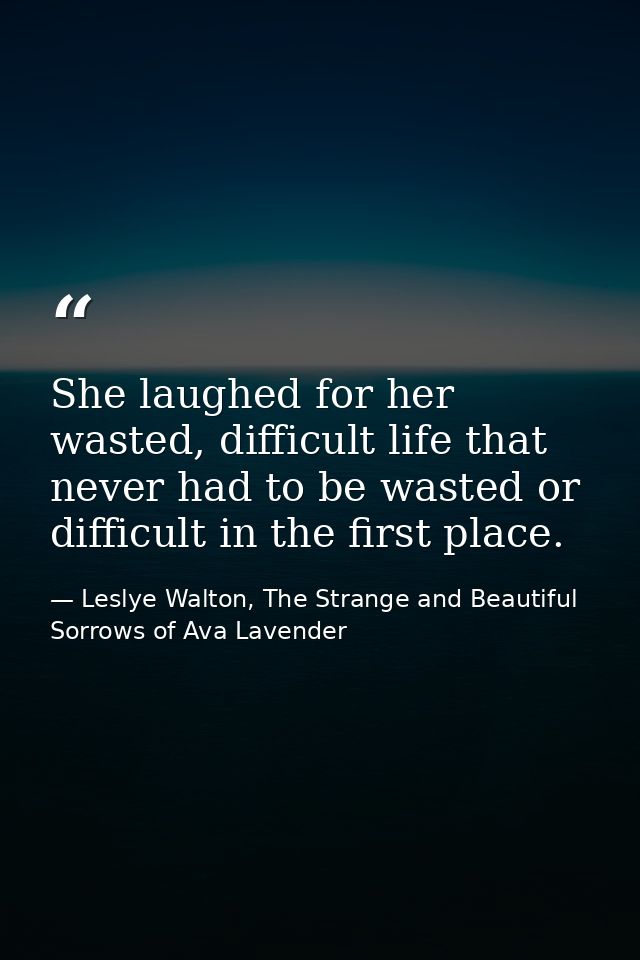 She laughed for her wasted, difficult life that never had to be wasted or difficult in the first place. — Leslye Walton, The Strange and Beautiful Sorrows of Ava Lavender
