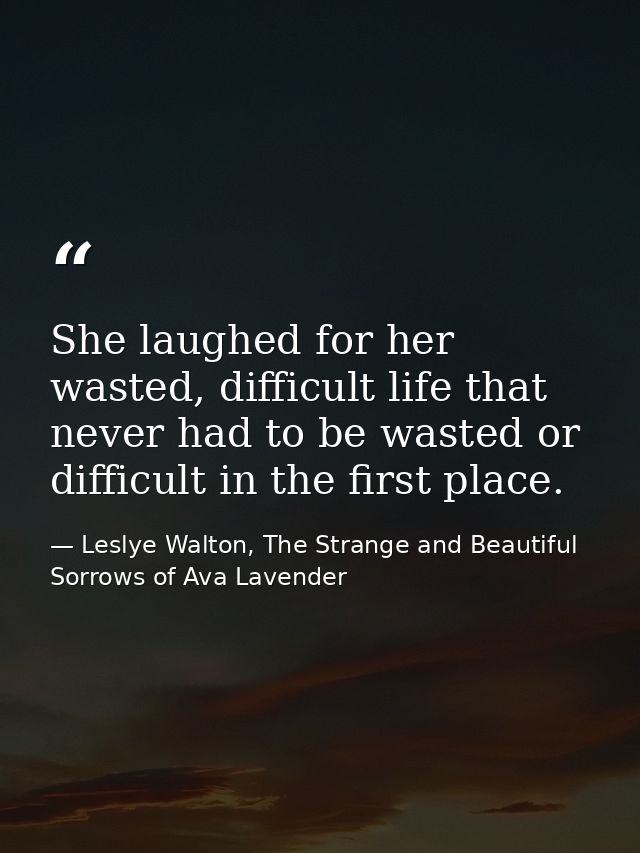 She laughed for her wasted, difficult life that never had to be wasted or difficult in the first place. — Leslye Walton, The Strange and Beautiful Sorrows of Ava Lavender