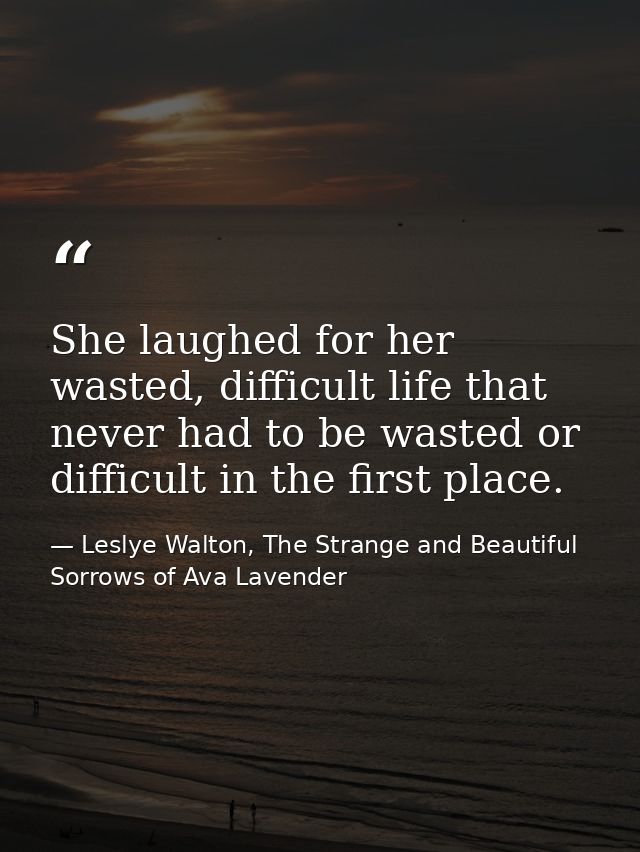 She laughed for her wasted, difficult life that never had to be wasted or difficult in the first place. — Leslye Walton, The Strange and Beautiful Sorrows of Ava Lavender