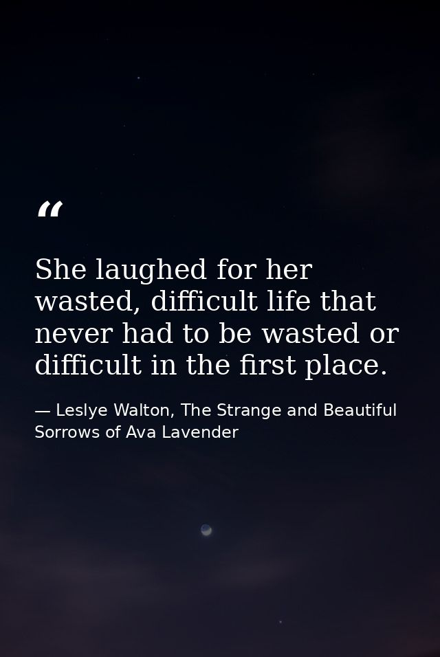 She laughed for her wasted, difficult life that never had to be wasted or difficult in the first place. — Leslye Walton, The Strange and Beautiful Sorrows of Ava Lavender