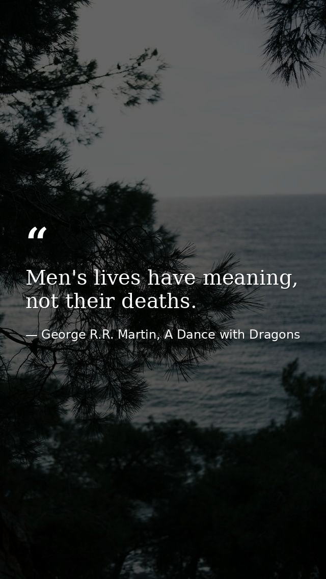 Men's lives have meaning, not their deaths. — George R.R. Martin, A Dance with Dragons