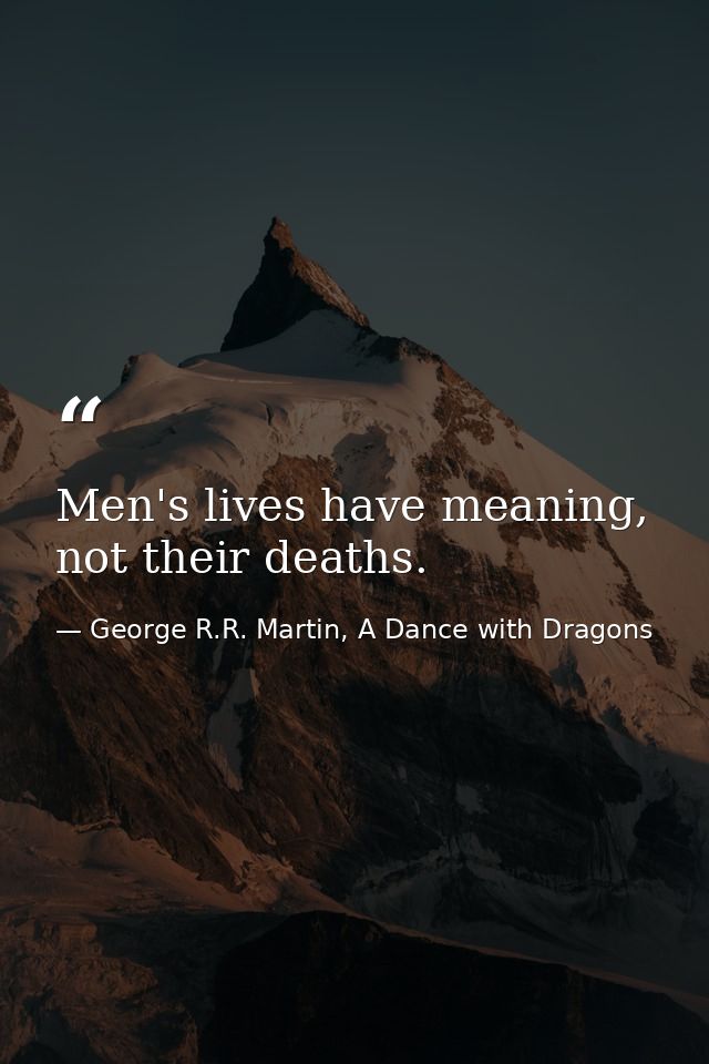 Men's lives have meaning, not their deaths. — George R.R. Martin, A Dance with Dragons