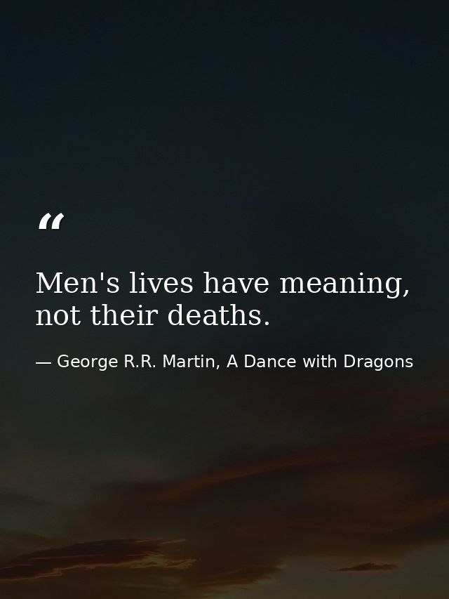 Men's lives have meaning, not their deaths. — George R.R. Martin, A Dance with Dragons