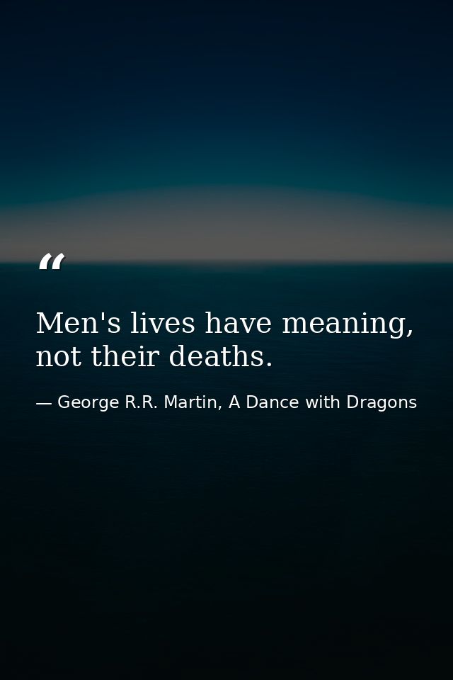Men's lives have meaning, not their deaths. — George R.R. Martin, A Dance with Dragons