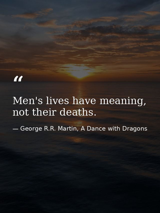 Men's lives have meaning, not their deaths. — George R.R. Martin, A Dance with Dragons