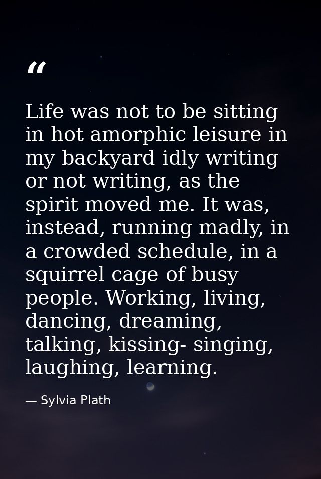 Life was not to be sitting in hot amorphic leisure in my backyard idly writing or not writing, as the spirit moved me. I — Sylvia Plath