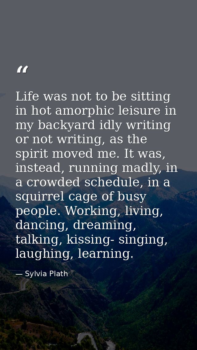 Life was not to be sitting in hot amorphic leisure in my backyard idly writing or not writing, as the spirit moved me. I — Sylvia Plath