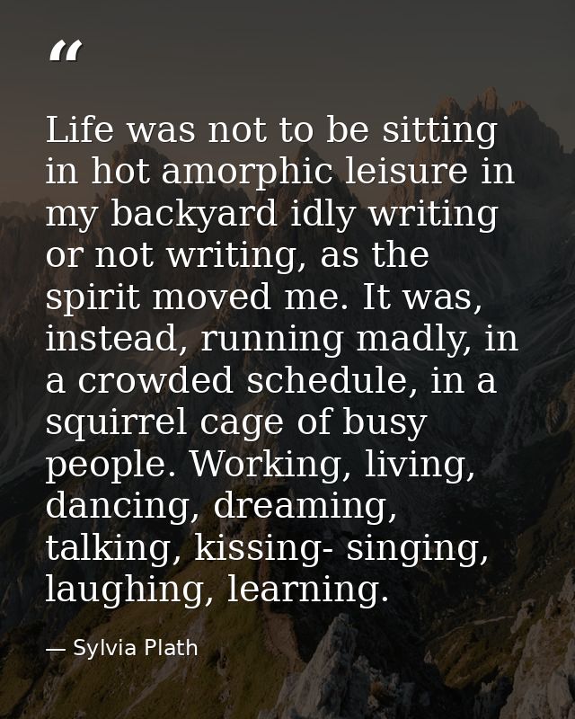 Life was not to be sitting in hot amorphic leisure in my backyard idly writing or not writing, as the spirit moved me. I — Sylvia Plath
